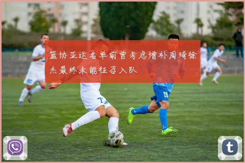 篮协亚运名单前曾考虑增补周琦徐杰最终未能征召入队