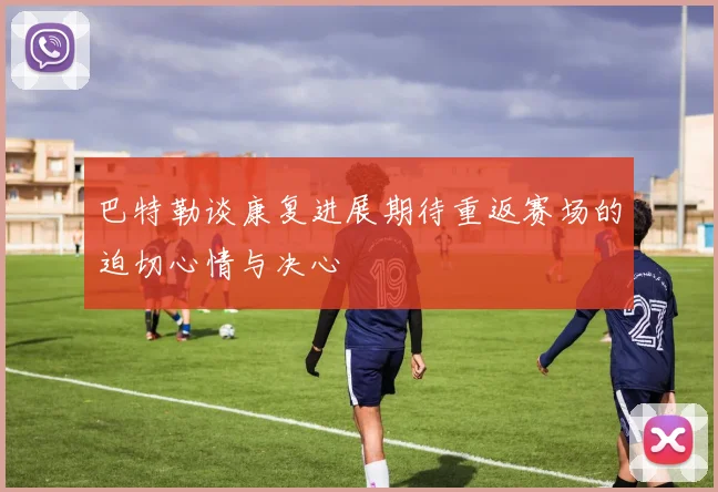 巴特勒谈康复进展期待重返赛场的迫切心情与决心