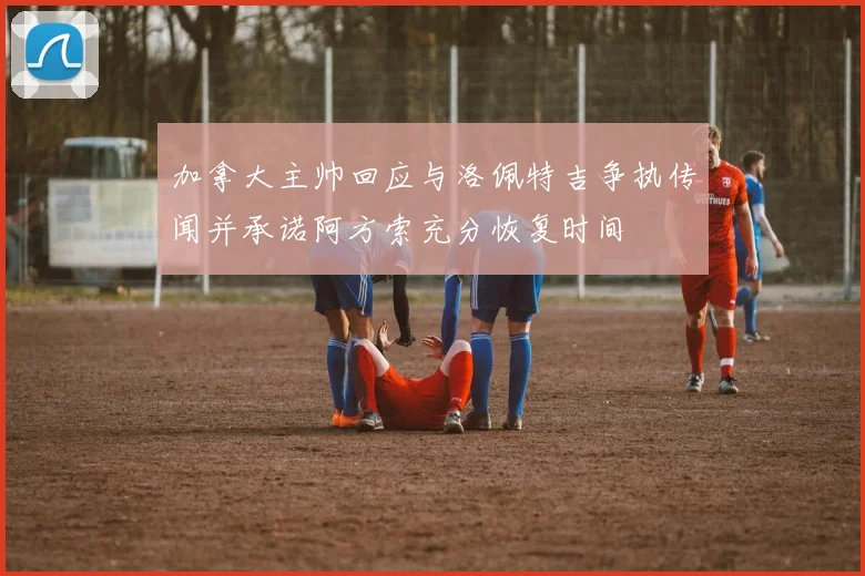 加拿大主帅回应与洛佩特吉争执传闻并承诺阿方索充分恢复时间
