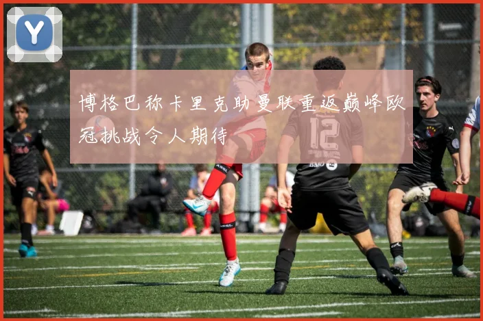 博格巴称卡里克助曼联重返巅峰欧冠挑战令人期待