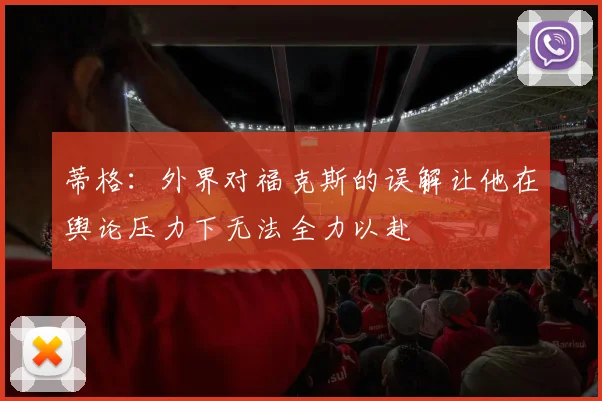 蒂格：外界对福克斯的误解让他在舆论压力下无法全力以赴
