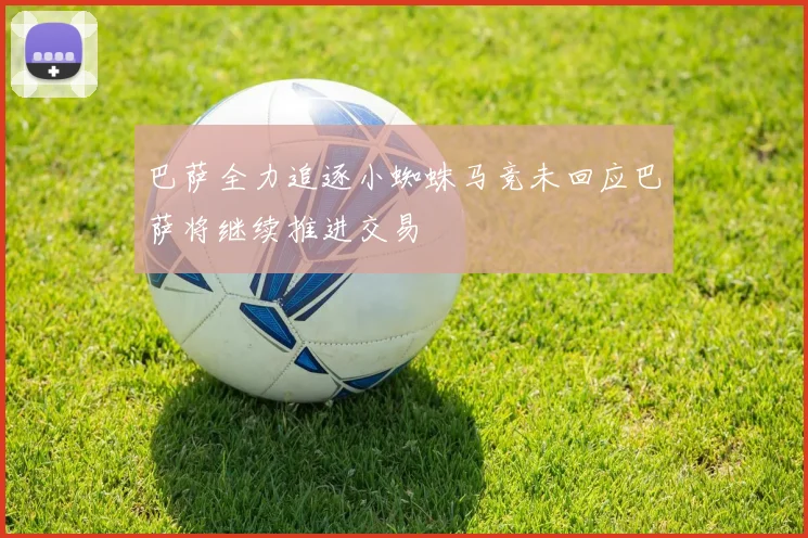 巴萨全力追逐小蜘蛛马竞未回应巴萨将继续推进交易