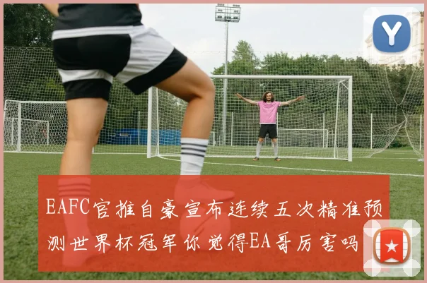 EAFC官推自豪宣布连续五次精准预测世界杯冠军你觉得EA哥厉害吗