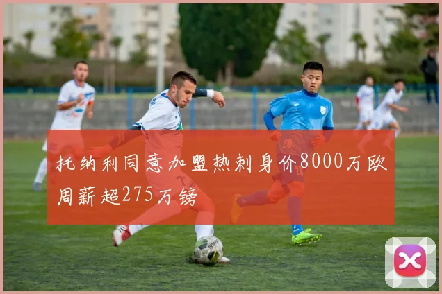 托纳利同意加盟热刺身价8000万欧周薪超275万镑
