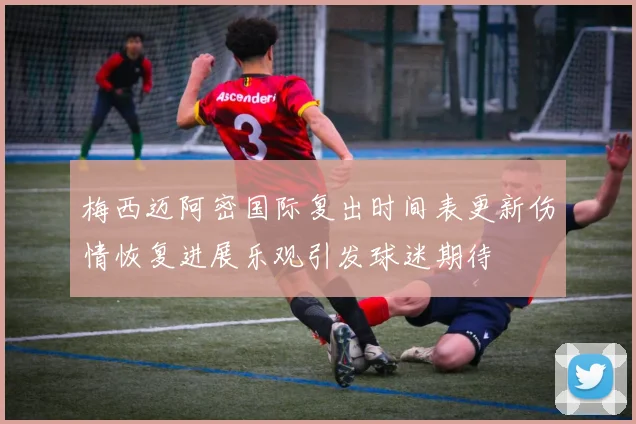 梅西迈阿密国际复出时间表更新伤情恢复进展乐观引发球迷期待