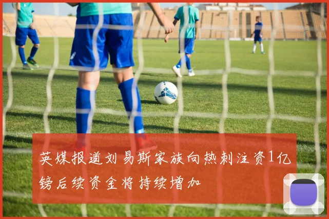 英媒报道刘易斯家族向热刺注资1亿镑后续资金将持续增加