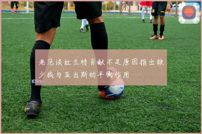 老范谈杜兰特贡献不足原因指出缺少我与亚当斯的平衡作用