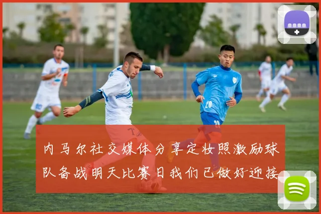 内马尔社交媒体分享定妆照激励球队备战明天比赛日我们已做好迎接挑战的准备