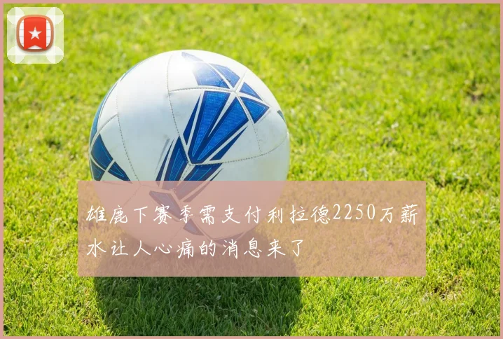 雄鹿下赛季需支付利拉德2250万薪水让人心痛的消息来了
