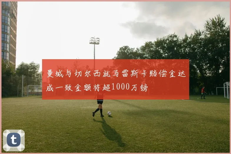曼城与切尔西就马雷斯卡赔偿金达成一致金额将超1000万镑