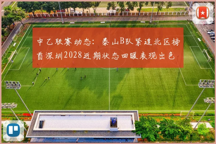 中乙联赛动态：泰山B队紧追北区榜首深圳2028近期状态回暖表现出色