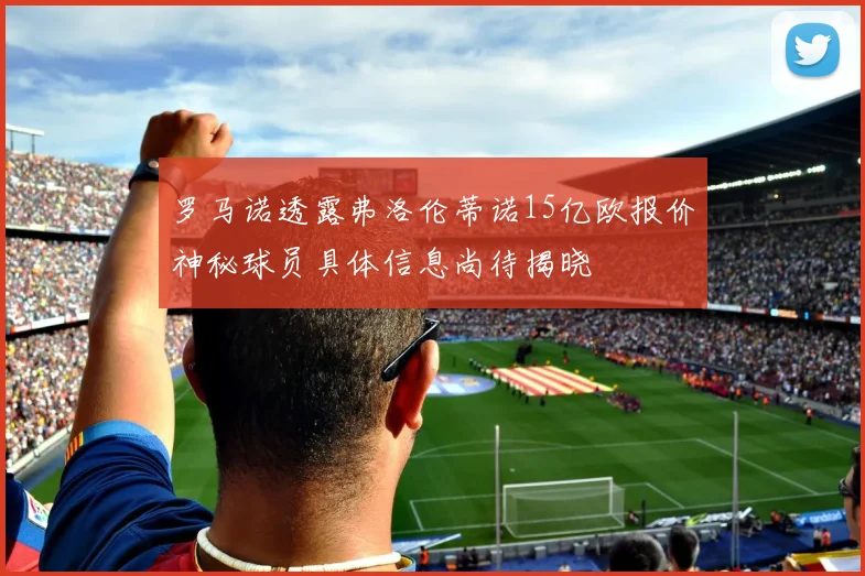 罗马诺透露弗洛伦蒂诺15亿欧报价神秘球员具体信息尚待揭晓