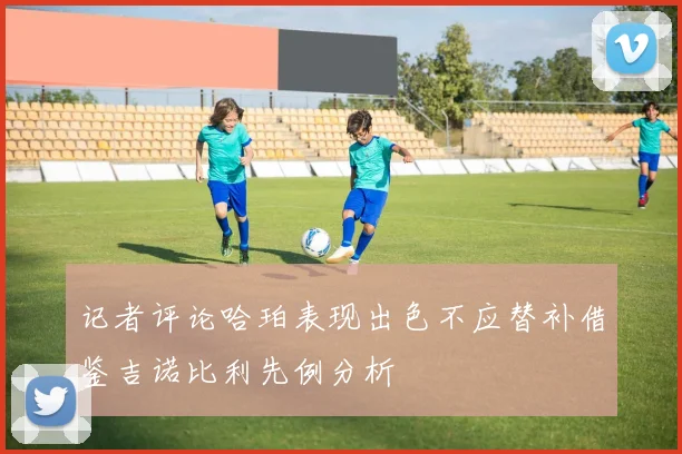 记者评论哈珀表现出色不应替补借鉴吉诺比利先例分析