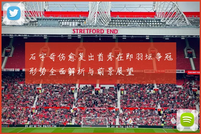 石宇奇伤愈复出首秀在即羽坛争冠形势全面解析与前景展望