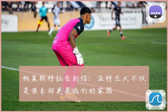 帕莱斯特拉告别信：亚特兰大不仅是俱乐部更是我们的家园
