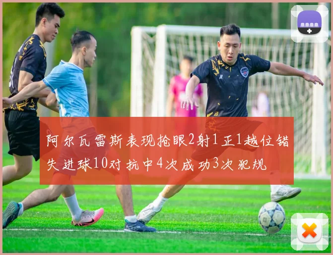 阿尔瓦雷斯表现抢眼2射1正1越位错失进球10对抗中4次成功3次犯规