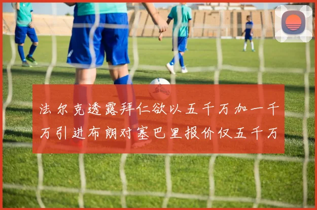 法尔克透露拜仁欲以五千万加一千万引进布朗对塞巴里报价仅五千万
