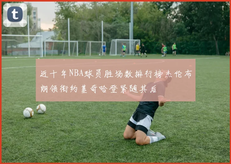 近十年NBA球员胜场数排行榜杰伦布朗领衔约基奇哈登紧随其后