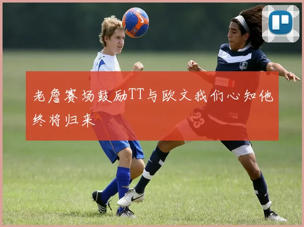 老詹赛场鼓励TT与欧文我们心知他终将归来
